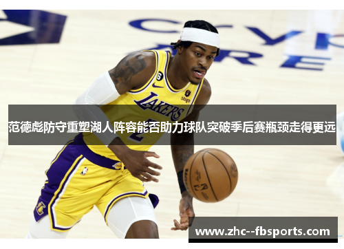 范德彪防守重塑湖人阵容能否助力球队突破季后赛瓶颈走得更远 范德彪防守重塑湖人阵容能否助力球队突破季后赛瓶颈走得更远