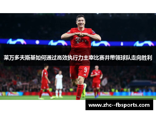 莱万多夫斯基如何通过高效执行力主宰比赛并带领球队走向胜利