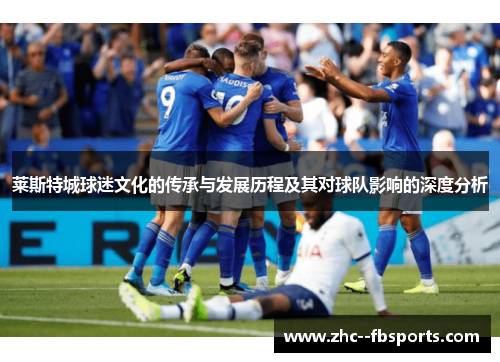 莱斯特城球迷文化的传承与发展历程及其对球队影响的深度分析