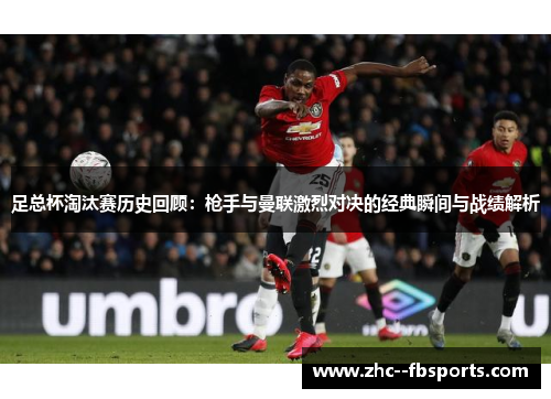足总杯淘汰赛历史回顾:枪手与曼联激烈对决的经典瞬间与战绩解析 足总杯淘汰赛历史回顾:枪手与曼联激烈对决的经典瞬间与战绩解析