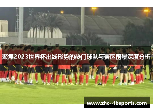 聚焦2023世界杯出线形势的热门球队与赛区前景深度分析 聚焦2023世界杯出线形势的热门球队与赛区前景深度分析
