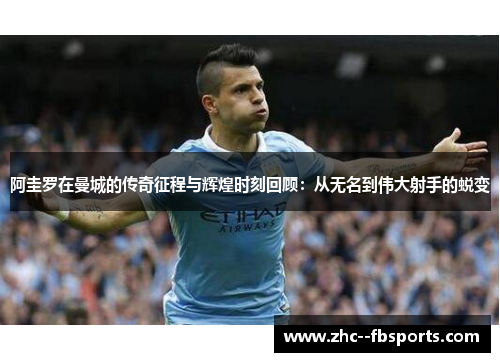 阿圭罗在曼城的传奇征程与辉煌时刻回顾：从无名到伟大射手的蜕变