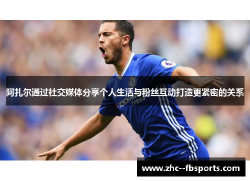 阿扎尔通过社交媒体分享个人生活与粉丝互动打造更紧密的关系