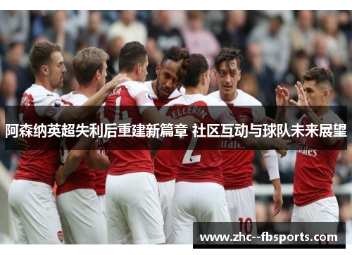 阿森纳英超失利后重建新篇章 社区互动与球队未来展望