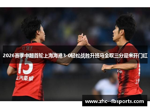 2026赛季中超首轮上海海港3-0轻松战胜升班马全取三分迎来开门红