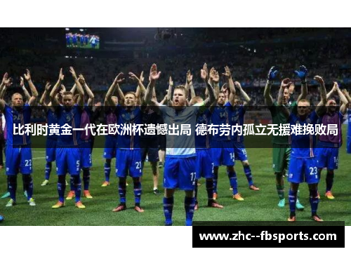 比利时黄金一代在欧洲杯遗憾出局 德布劳内孤立无援难挽败局