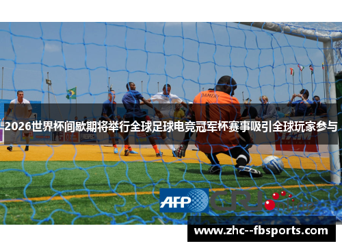 2026世界杯间歇期将举行全球足球电竞冠军杯赛事吸引全球玩家参与