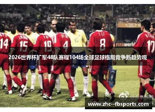 2026世界杯扩军48队赛程104场全球足球格局竞争新趋势观
