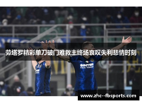 劳塔罗精彩单刀破门难救主终场哀叹失利悲情时刻