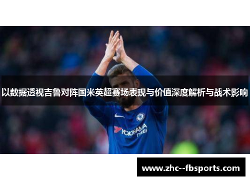 以数据透视吉鲁对阵国米英超赛场表现与价值深度解析与战术影响