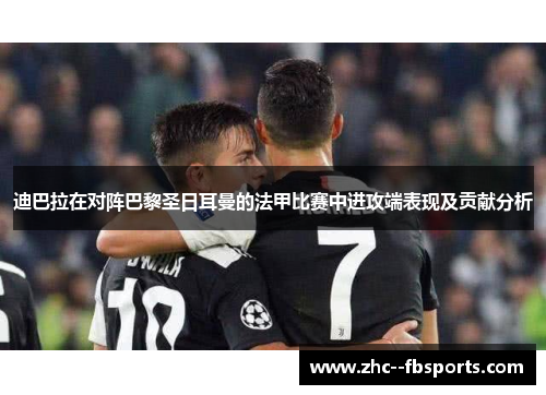 迪巴拉在对阵巴黎圣日耳曼的法甲比赛中进攻端表现及贡献分析 迪巴拉在对阵巴黎圣日耳曼的法甲比赛中进攻端表现及贡献分析