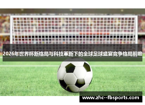 2026年世界杯新格局与科技革新下的全球足球盛宴竞争格局前瞻