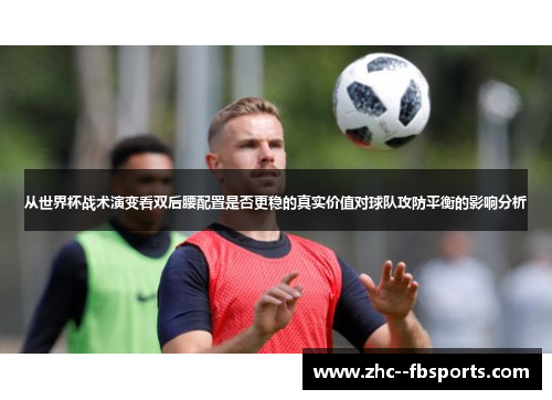 从世界杯战术演变看双后腰配置是否更稳的真实价值对球队攻防平衡的影响分析