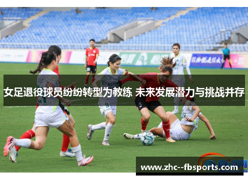 女足退役球员纷纷转型为教练 未来发展潜力与挑战并存 女足退役球员纷纷转型为教练 未来发展潜力与挑战并存