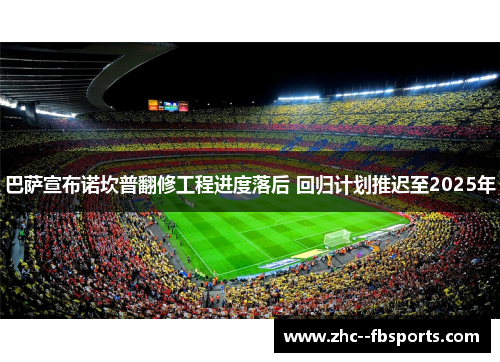 巴萨宣布诺坎普翻修工程进度落后 回归计划推迟至2025年